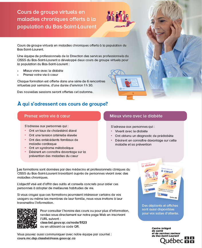 De plus, pour les problèmes de santé cardiovasculaire et métabolique (hypertension artérielle, cholestérol élevé, diabète, obésité, etc.) il existe des cours de groupe gratuits pour outiller les patients intéressés à modifier leurs habitudes de vie et mieux comprendre leur santé. Ces cours sont offerts par le CISSS du Bas-Saint-Laurent.